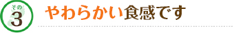 その3 やわらかい食感です
